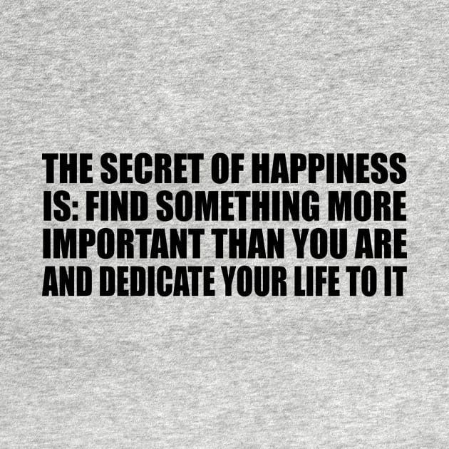 The secret of happiness is Find something more important than you are and dedicate your life to it. by BL4CK&WH1TE 